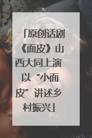 原创话剧《面皮》山西大同上演 以“小面皮”讲述乡村振兴