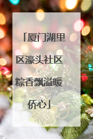 厦门湖里区濠头社区粽香飘溢暖侨心