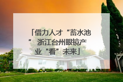 借力人才“蓄水池” 浙江台州眼镜产业“看”未来