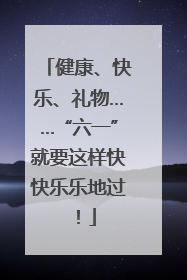 健康、快乐、礼物……“六一”就要这样快快乐乐地过！