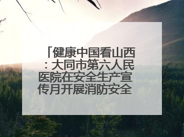 健康中国看山西：大同市第六人民医院在安全生产宣传月开展消防安全知识培训
