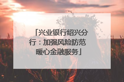 兴业银行绍兴分行：加强风险防范 暖心金融服务