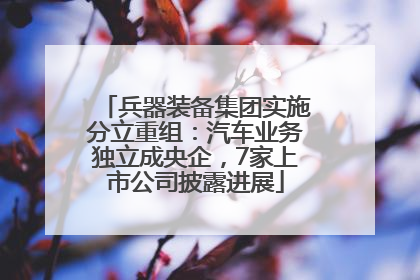 兵器装备集团实施分立重组：汽车业务独立成央企，7家上市公司披露进展