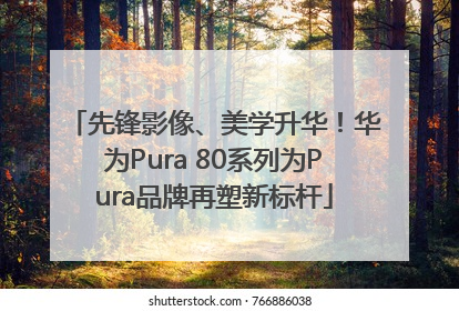先锋影像、美学升华！华为Pura 80系列为Pura品牌再塑新标杆