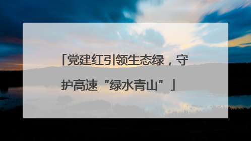 党建红引领生态绿，守护高速“绿水青山”