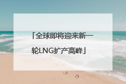 全球即将迎来新一轮LNG扩产高峰