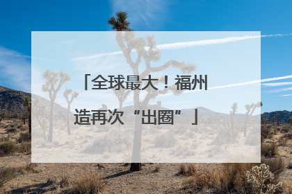 全球最大！福州造再次“出圈”