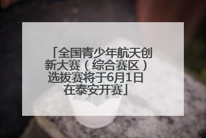 全国青少年航天创新大赛（综合赛区）选拔赛将于6月1日在泰安开赛