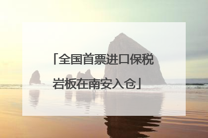 全国首票进口保税岩板在南安入仓