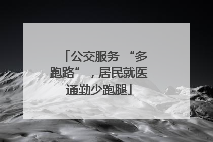 公交服务 “多跑路”，居民就医通勤少跑腿