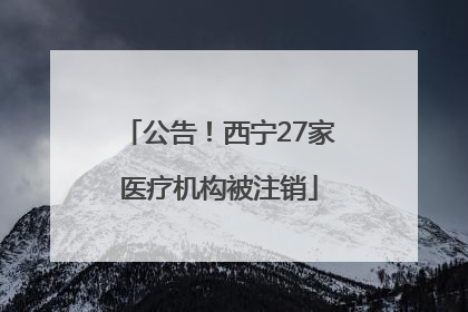 公告！西宁27家医疗机构被注销