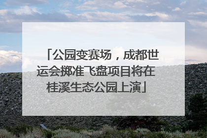 公园变赛场，成都世运会掷准飞盘项目将在桂溪生态公园上演