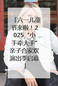 六一儿童节来啦！2025“小手牵大手”亲子合家欢演出季启幕
