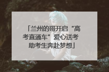 兰州的哥开启“高考直通车”爱心送考 助考生奔赴梦想