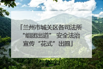 兰州市城关区各司法所“组团出道” 安全法治宣传“花式”出圈