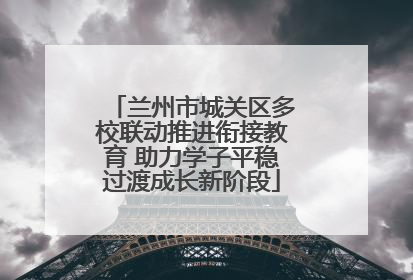 兰州市城关区多校联动推进衔接教育 助力学子平稳过渡成长新阶段