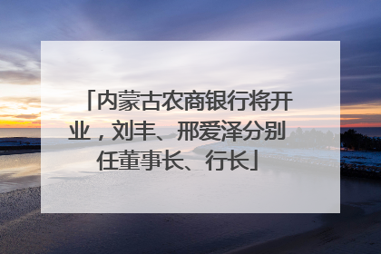 内蒙古农商银行将开业，刘丰、邢爱泽分别任董事长、行长