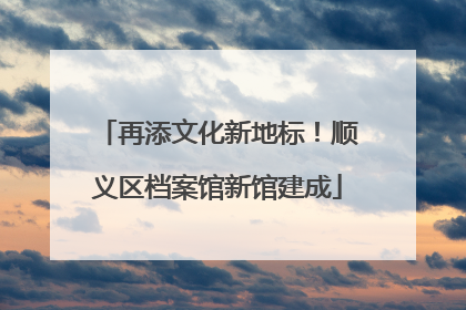 再添文化新地标！顺义区档案馆新馆建成