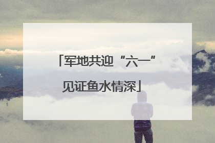 军地共迎“六一” 见证鱼水情深