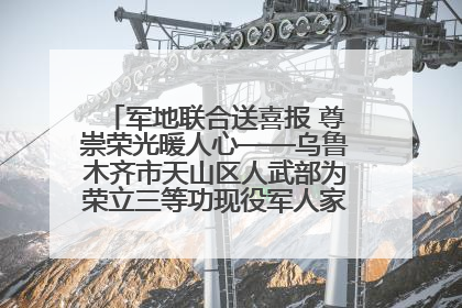 军地联合送喜报 尊崇荣光暖人心——乌鲁木齐市天山区人武部为荣立三等功现役军人家庭送立功喜报