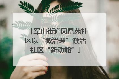 军山街道凤凰苑社区以“微治理”激活社区“新动能”