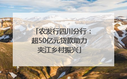 农发行四川分行：超50亿元贷款助力夹江乡村振兴