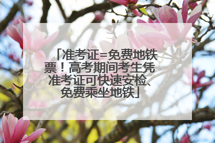 准考证=免费地铁票！高考期间考生凭准考证可快速安检、免费乘坐地铁