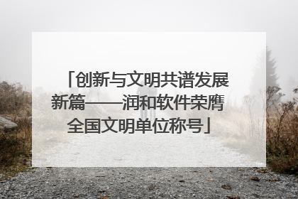 创新与文明共谱发展新篇——润和软件荣膺全国文明单位称号