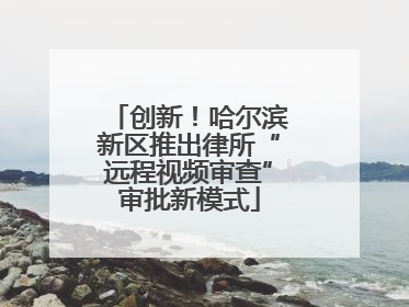 创新！哈尔滨新区推出律所“远程视频审查”审批新模式