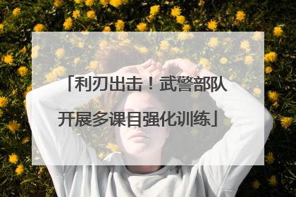 利刃出击！武警部队开展多课目强化训练
