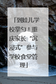 到娃儿学校掌勺！重庆家长“沉浸式”参与学校食堂管理