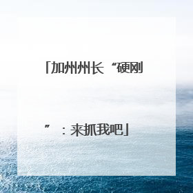 加州州长“硬刚”：来抓我吧