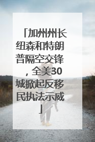 加州州长纽森和特朗普隔空交锋，全美30城掀起反移民执法示威