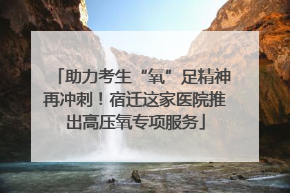 助力考生“氧”足精神再冲刺！宿迁这家医院推出高压氧专项服务