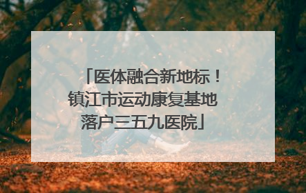 医体融合新地标！镇江市运动康复基地落户三五九医院