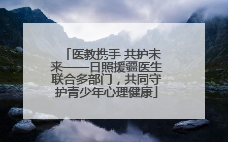 医教携手 共护未来——日照援疆医生联合多部门，共同守护青少年心理健康