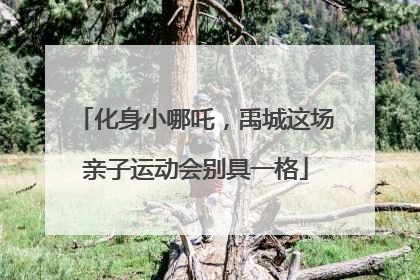 化身小哪吒，禹城这场亲子运动会别具一格