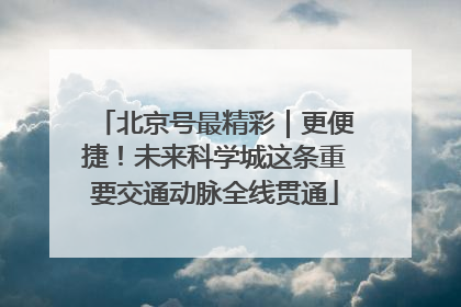 北京号最精彩｜更便捷！未来科学城这条重要交通动脉全线贯通