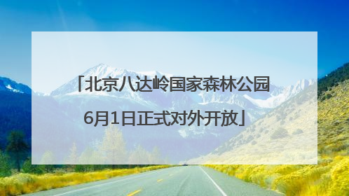 北京八达岭国家森林公园6月1日正式对外开放