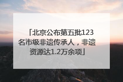 北京公布第五批123名市级非遗传承人，非遗资源达1.2万余项