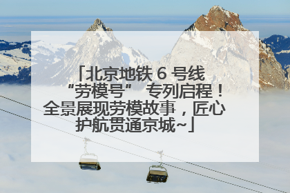 北京地铁 6 号线 “劳模号” 专列启程！全景展现劳模故事，匠心护航贯通京城~