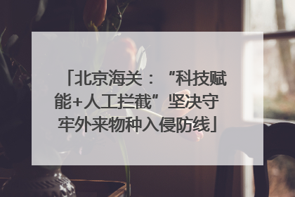 北京海关：“科技赋能+人工拦截”坚决守牢外来物种入侵防线