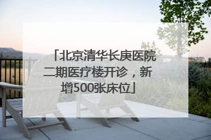 北京清华长庚医院二期医疗楼开诊，新增500张床位