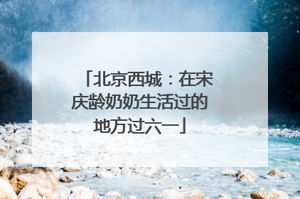 北京西城：在宋庆龄奶奶生活过的地方过六一