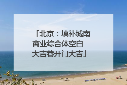 北京：填补城南商业综合体空白 大吉巷开门大吉