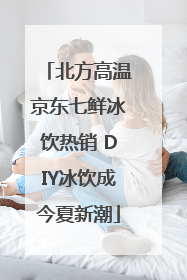 北方高温京东七鲜冰饮热销 DIY冰饮成今夏新潮