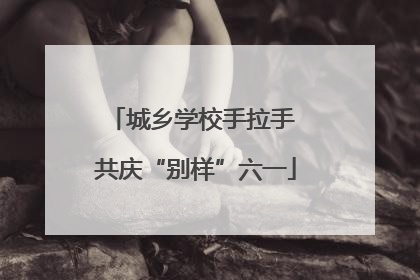 城乡学校手拉手 共庆“别样”六一