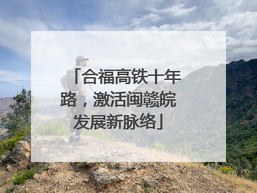 合福高铁十年路，激活闽赣皖发展新脉络