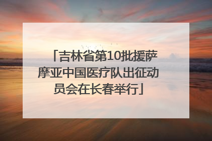 吉林省第10批援萨摩亚中国医疗队出征动员会在长春举行