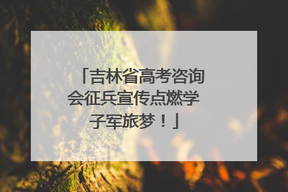 吉林省高考咨询会征兵宣传点燃学子军旅梦！